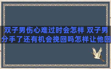 双子男伤心难过时会怎样 双子男分手了还有机会挽回吗怎样让他回头